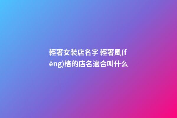 輕奢女裝店名字 輕奢風(fēng)格的店名適合叫什么